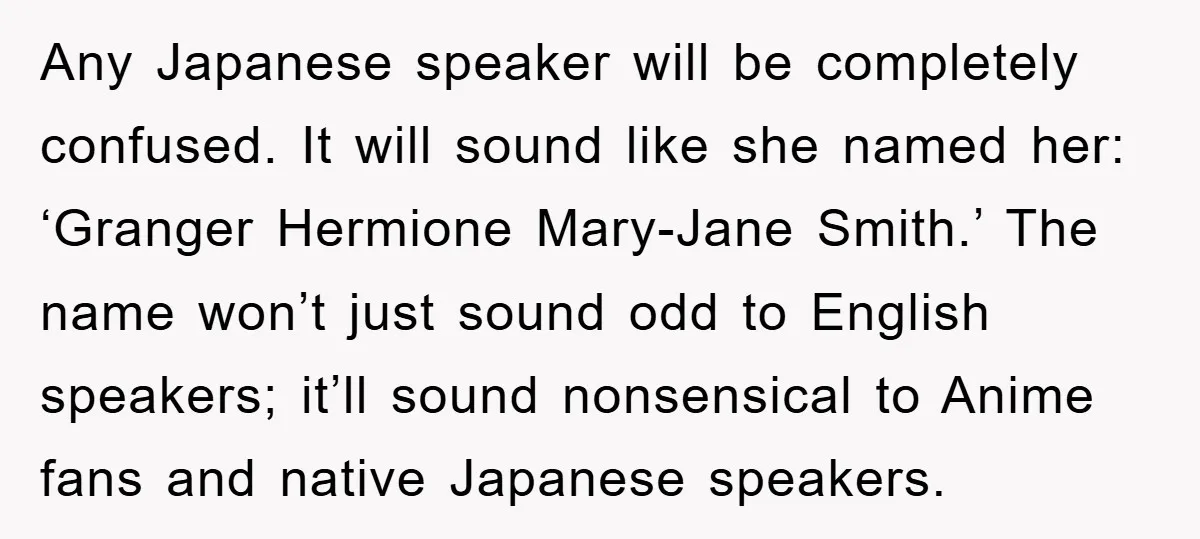 Any Japanese speaker will be completely confused. It will sound like she named her: ‘Granger Hermione Mary-Jane Smith.’ The name won’t just sound odd to English speakers; it’ll sound nonsensical...