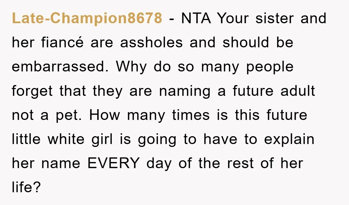 Late-Champion8678 − NTA Your sister and her fiancé are assholes and should be embarrassed. Why do so many people forget that they are naming a future adult not a pet....