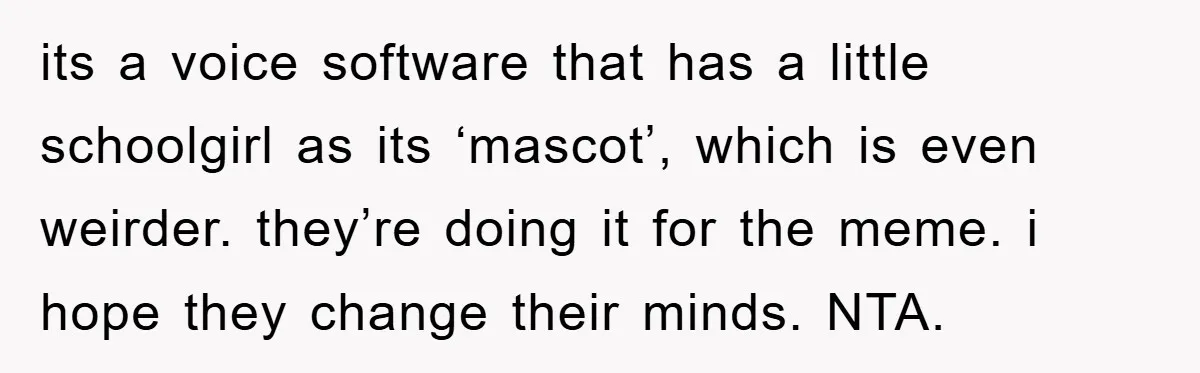 its a voice software that has a little schoolgirl as its ‘mascot’, which is even weirder. they’re doing it for the meme. i hope they change their minds. NTA.