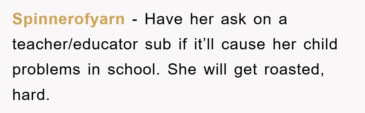 Spinnerofyarn − Have her ask on a teacher/educator sub if it’ll cause her child problems in school. She will get roasted, hard.