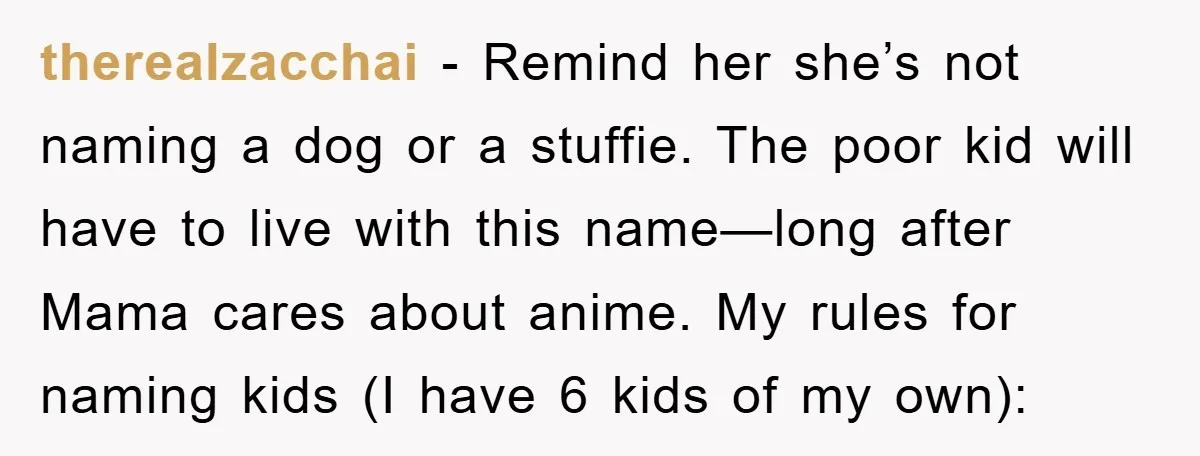 therealzacchai − Remind her she’s not naming a dog or a stuffie. The poor kid will have to live with this name—long after Mama cares about anime. My rules for...