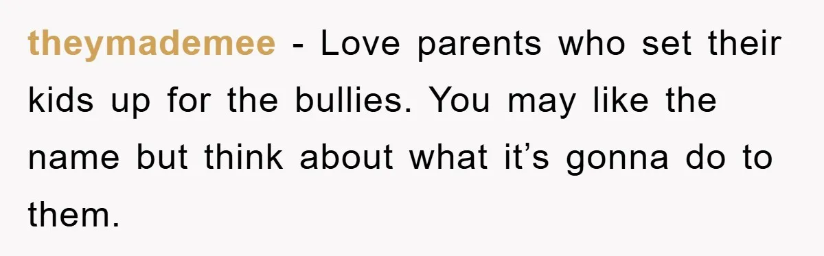 theymademee − Love parents who set their kids up for the bullies. You may like the name but think about what it’s gonna do to them.