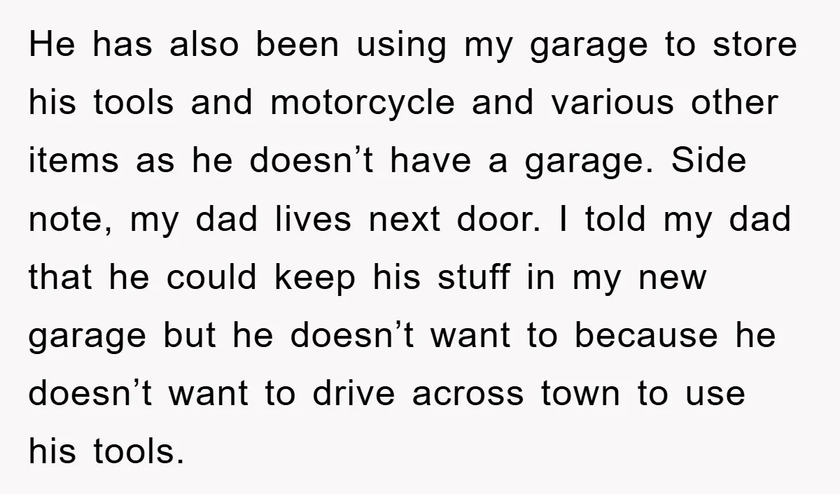 He has also been using my garage to store his tools and motorcycle and various other items as he doesn’t have a garage. Side note, my dad lives next door....