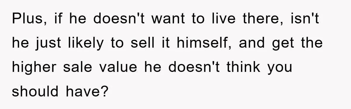 Plus, if he doesn't want to live there, isn't he just likely to sell it himself, and get the higher sale value he doesn't think you should have?