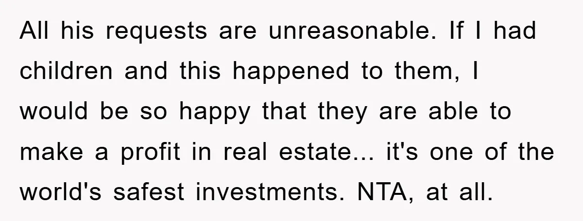All his requests are unreasonable. If I had children and this happened to them, I would be so happy that they are able to make a profit in real estate......
