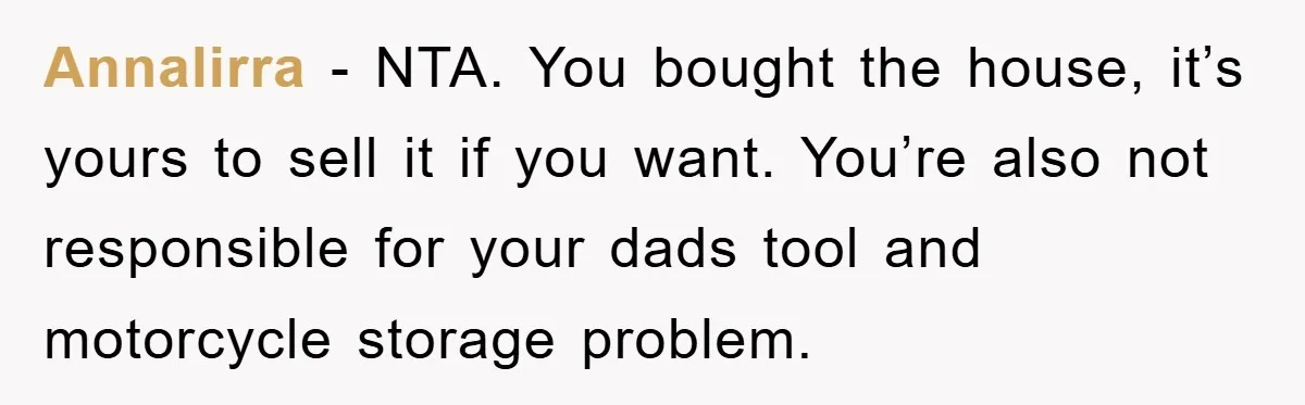 Annalirra − NTA. You bought the house, it’s yours to sell it if you want. You’re also not responsible for your dads tool and motorcycle storage problem.