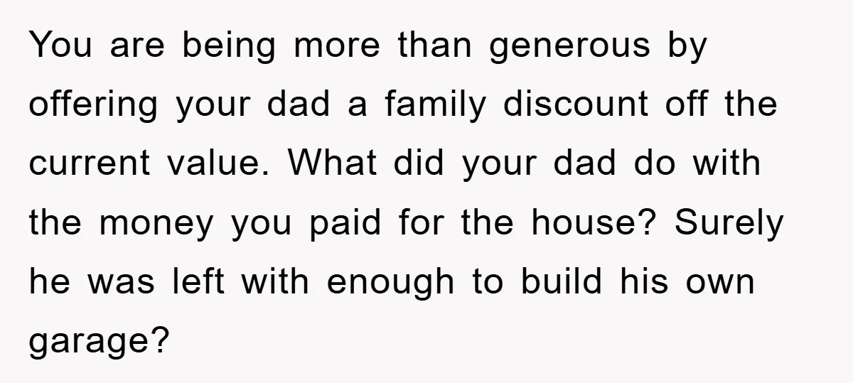 You are being more than generous by offering your dad a family discount off the current value. What did your dad do with the money you paid for the house?...