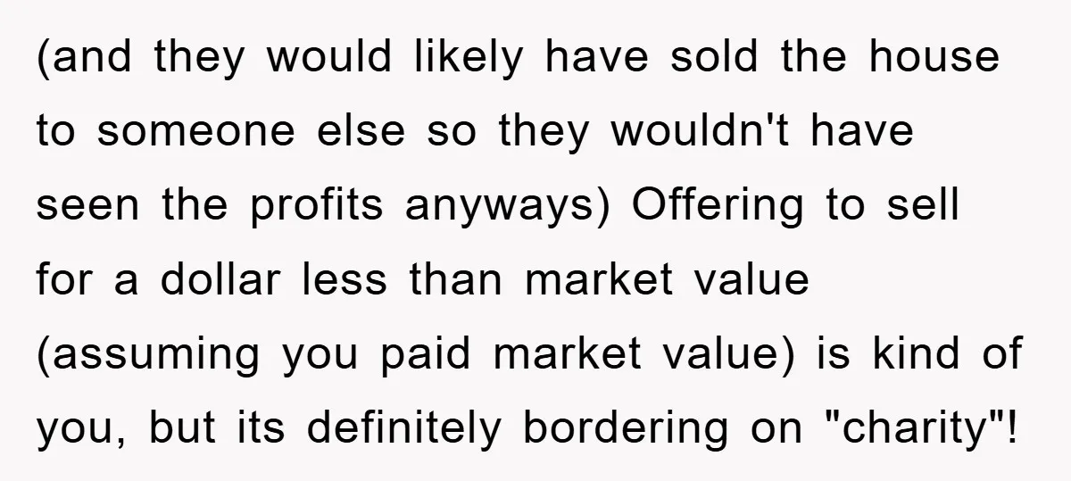 (and they would likely have sold the house to someone else so they wouldn't have seen the profits anyways) Offering to sell for a dollar less than market value (assuming...