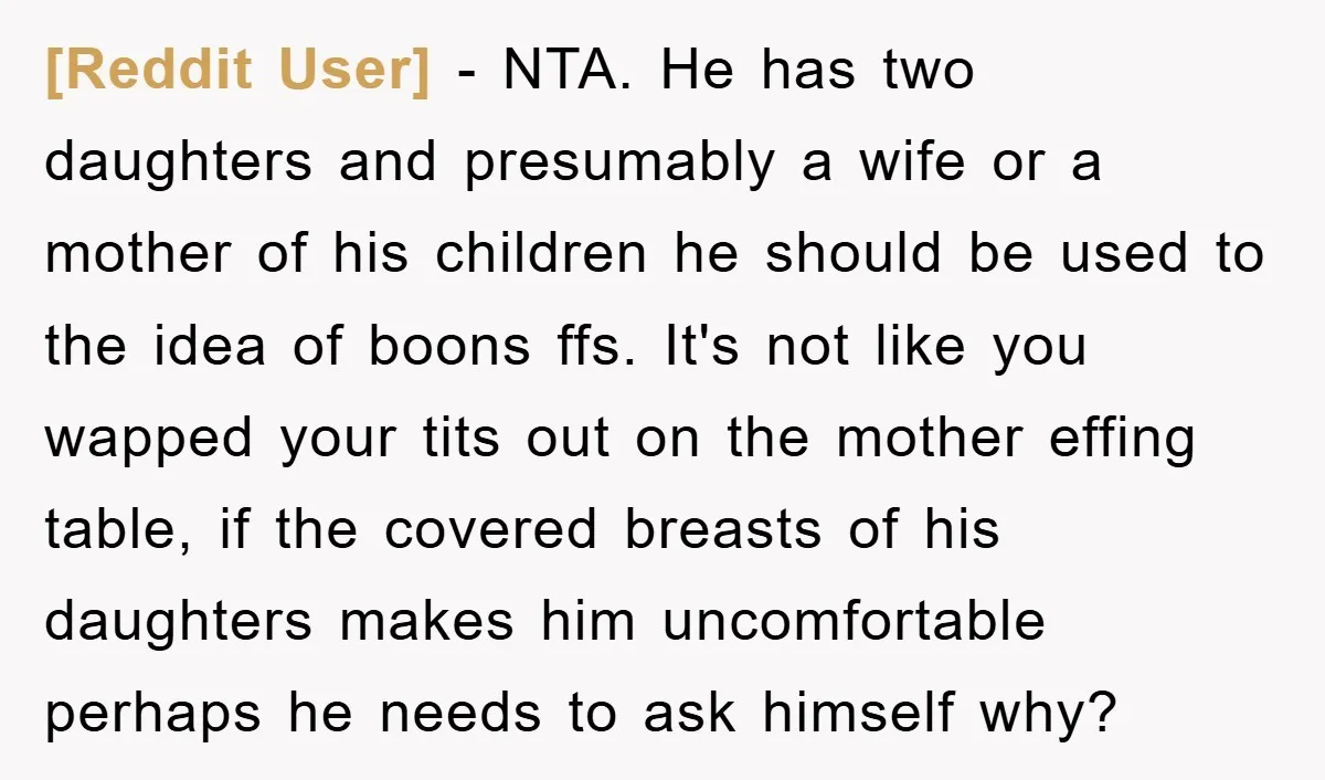 [Reddit User] − NTA. He has two daughters and presumably a wife or a mother of his children he should be used to the idea of boons ffs. It's not...