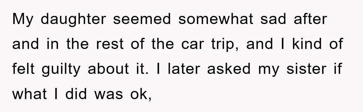 My daughter seemed somewhat sad after and in the rest of the car trip, and I kind of felt guilty about it. I later asked my sister if what I...