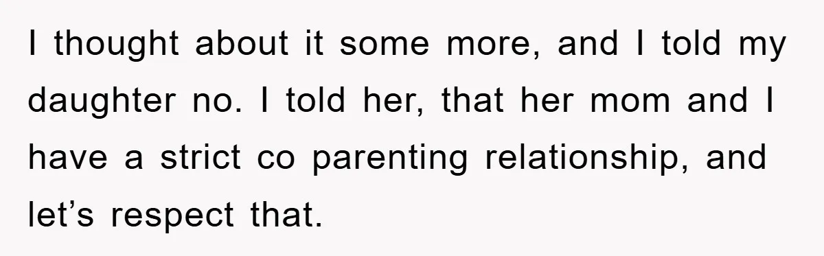 I thought about it some more, and I told my daughter no. I told her, that her mom and I have a strict co parenting relationship, and let’s respect that.