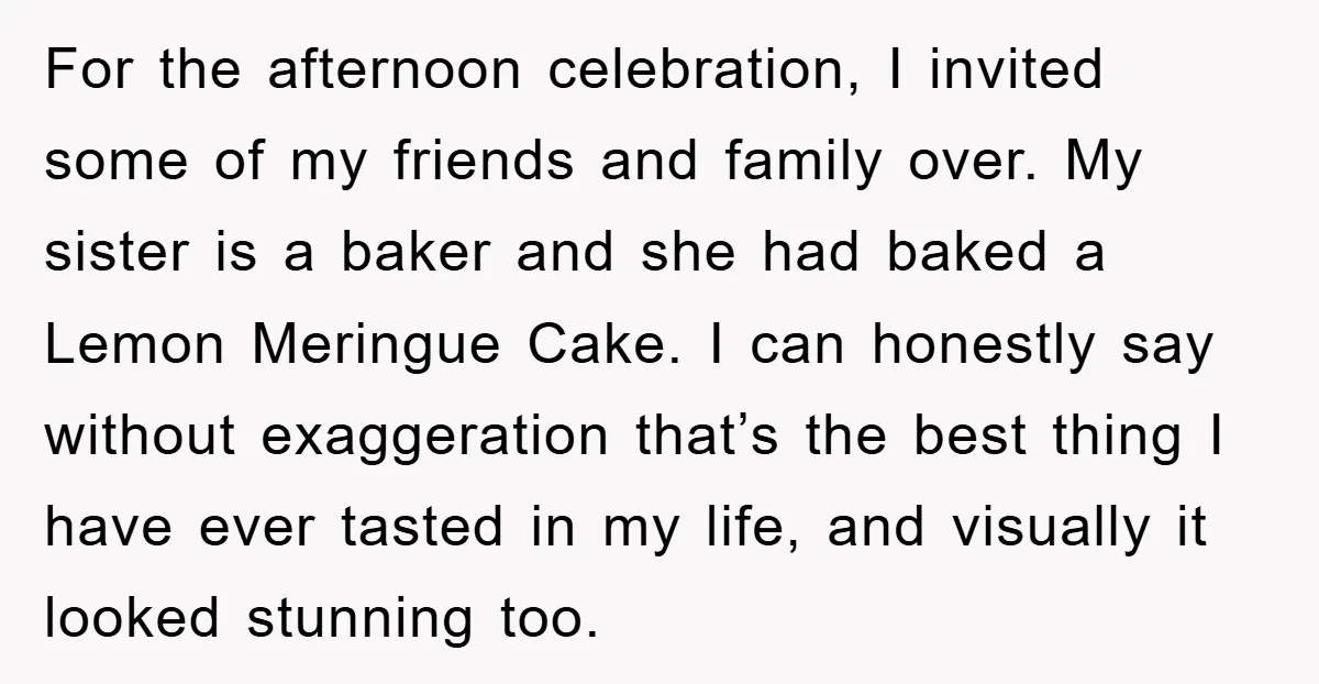 For the afternoon celebration, I invited some of my friends and family over. My sister is a baker and she had baked a Lemon Meringue Cake. I can honestly say...