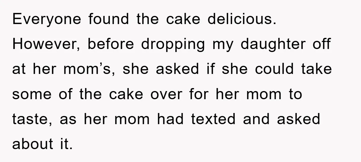 Everyone found the cake delicious. However, before dropping my daughter off at her mom’s, she asked if she could take some of the cake over for her mom to taste,...
