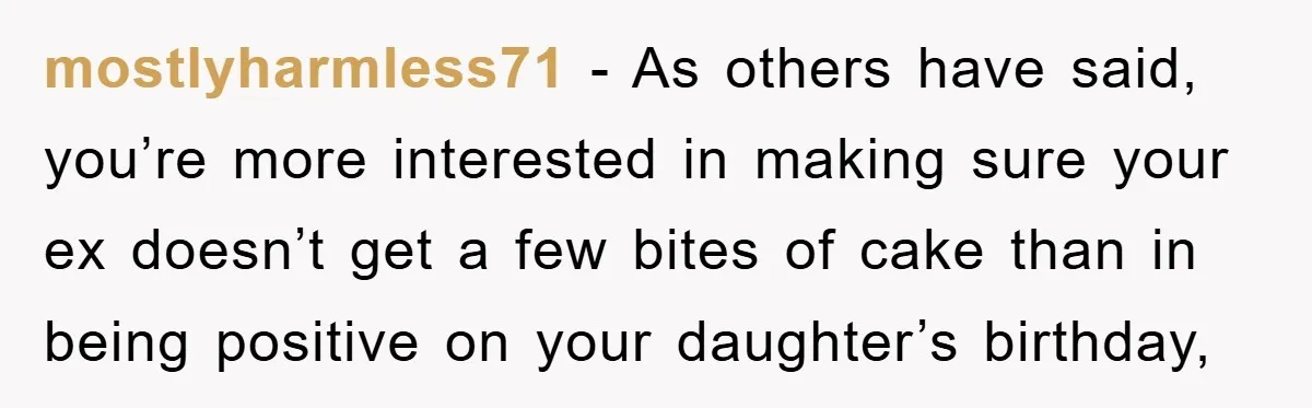 mostlyharmless71 − As others have said, you’re more interested in making sure your ex doesn’t get a few bites of cake than in being positive on your daughter’s birthday,