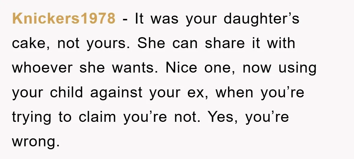 Knickers1978 − It was your daughter’s cake, not yours. She can share it with whoever she wants. Nice one, now using your child against your ex, when you’re trying to...