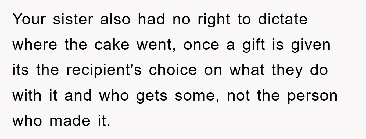 Your sister also had no right to dictate where the cake went, once a gift is given its the recipient's choice on what they do with it and who gets...