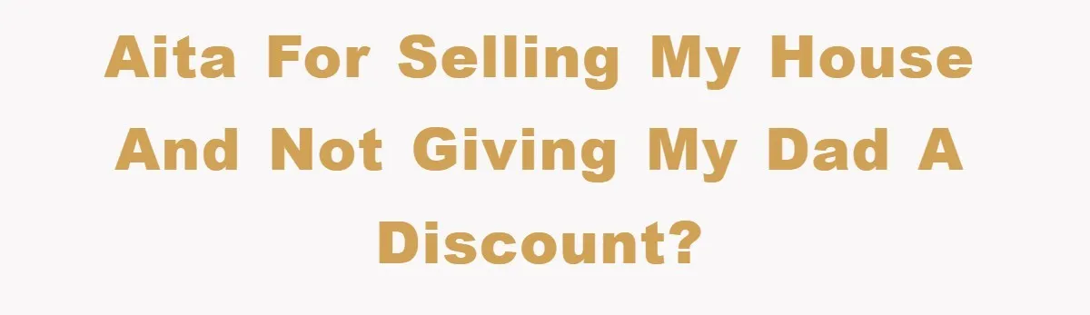AITA for Selling My House and Not Giving My Dad a Discount?