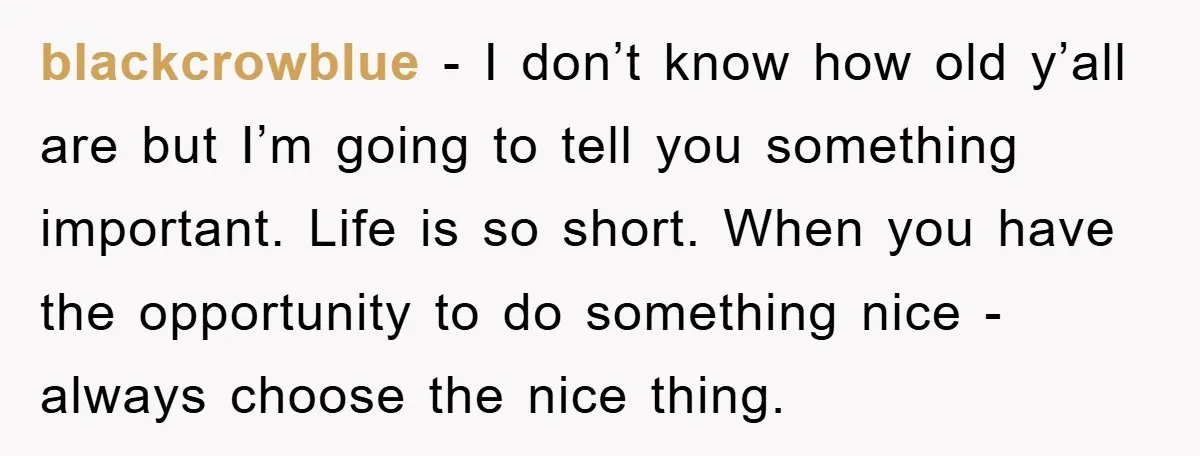 blackcrowblue − I don’t know how old y’all are but I’m going to tell you something important. Life is so short. When you have the opportunity to do something nice...