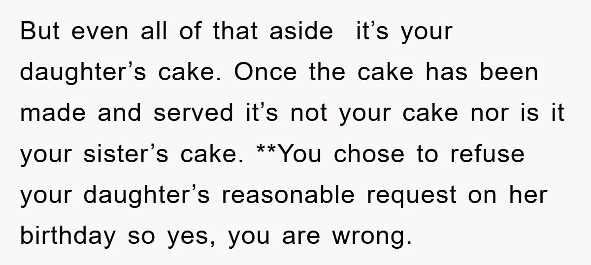 But even all of that aside it’s your daughter’s cake. Once the cake has been made and served it’s not your cake nor is it your sister’s cake. **You chose...