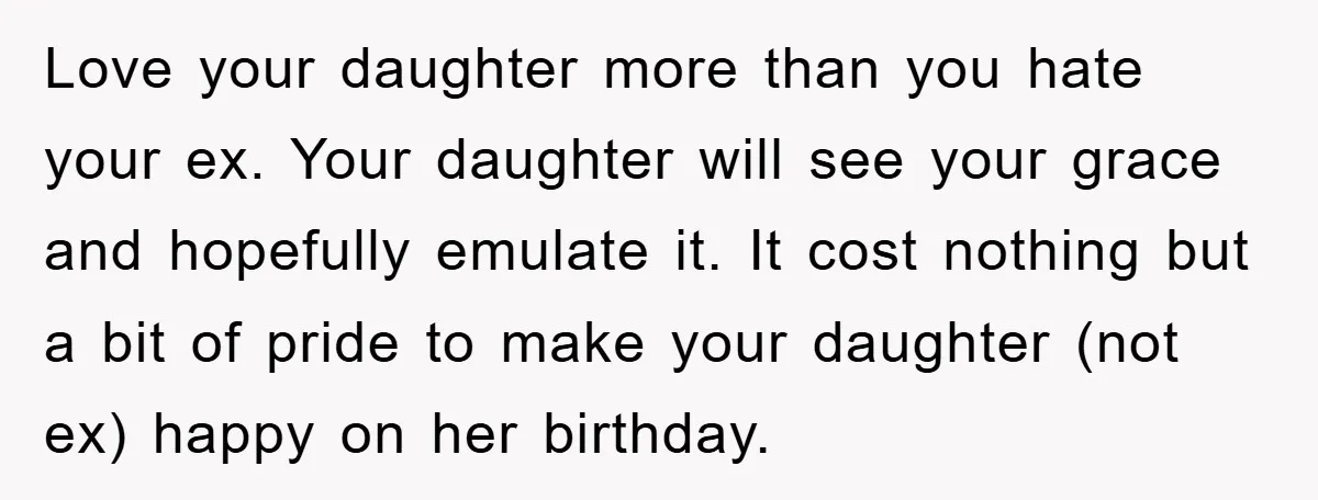 Love your daughter more than you hate your ex. Your daughter will see your grace and hopefully emulate it. It cost nothing but a bit of pride to make your...
