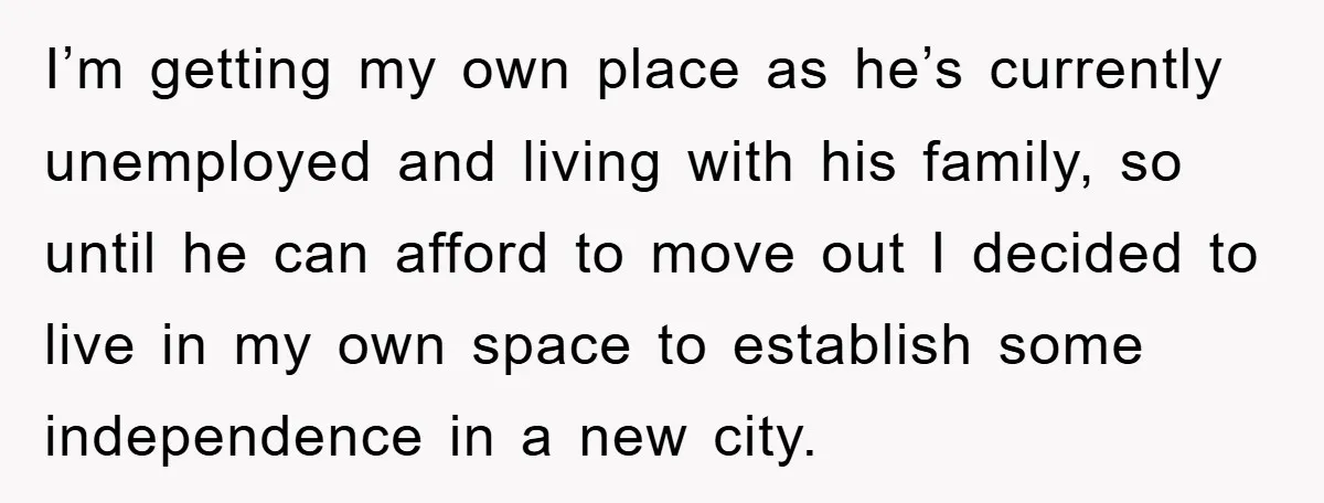 I’m getting my own place as he’s currently unemployed and living with his family, so until he can afford to move out I decided to live in my own space...