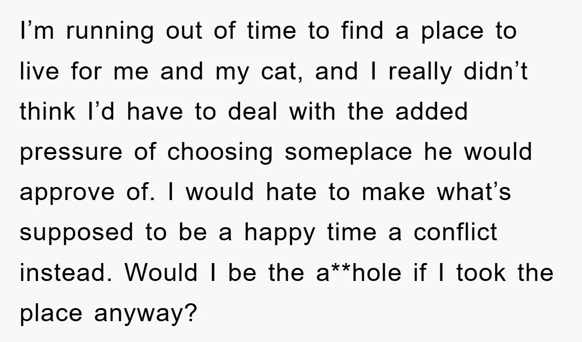 I’m running out of time to find a place to live for me and my cat, and I really didn’t think I’d have to deal with the added pressure of...