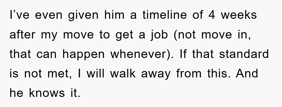 I’ve even given him a timeline of 4 weeks after my move to get a job (not move in, that can happen whenever). If that standard is not met, I...