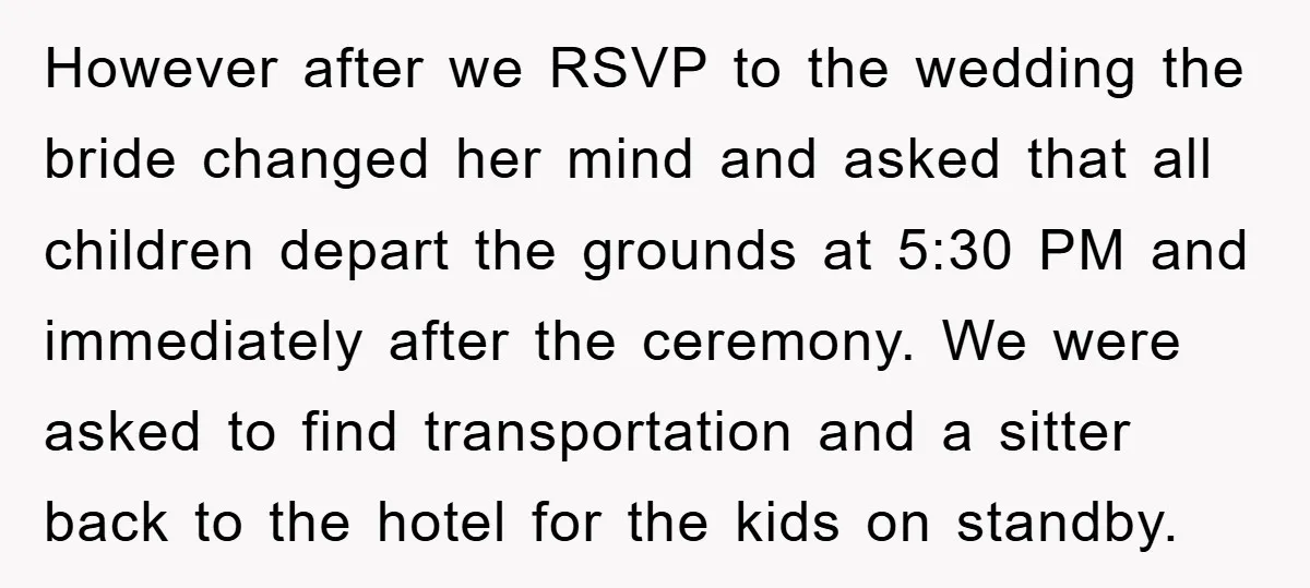 However after we RSVP to the wedding the bride changed her mind and asked that all children depart the grounds at 5:30 PM and immediately after the ceremony. We were...