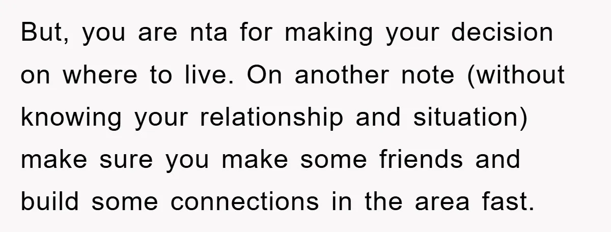 But, you are nta for making your decision on where to live. On another note (without knowing your relationship and situation) make sure you make some friends and build some...