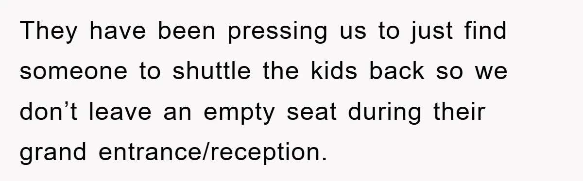 They have been pressing us to just find someone to shuttle the kids back so we don’t leave an empty seat during their grand entrance/reception.