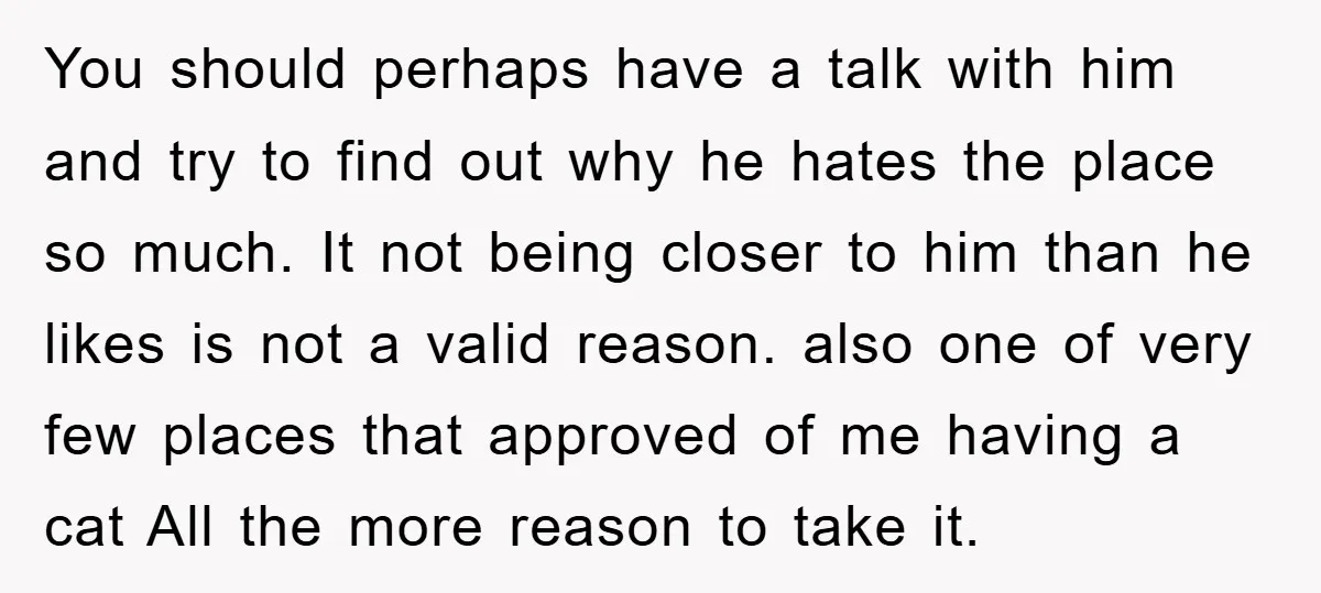 You should perhaps have a talk with him and try to find out why he hates the place so much. It not being closer to him than he likes is...