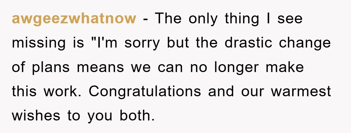 awgeezwhatnow − The only thing I see missing is "I'm sorry but the drastic change of plans means we can no longer make this work. Congratulations and our warmest wishes...