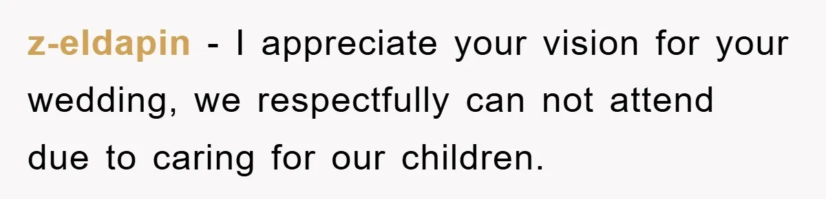 z-eldapin − I appreciate your vision for your wedding, we respectfully can not attend due to caring for our children.