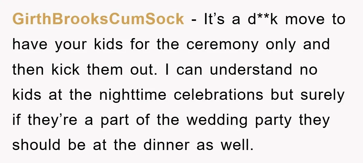 GirthBrooksCumSock − It’s a d**k move to have your kids for the ceremony only and then kick them out. I can understand no kids at the nighttime celebrations but surely...