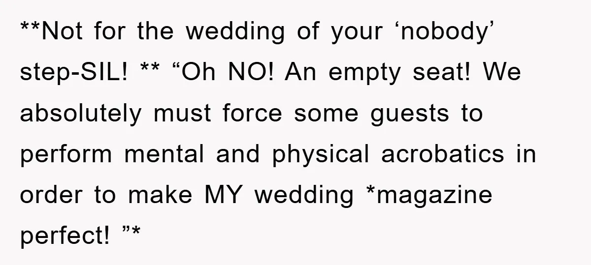 **Not for the wedding of your ‘nobody’ step-SIL! ** “Oh NO! An empty seat! We absolutely must force some guests to perform mental and physical acrobatics in order to make...