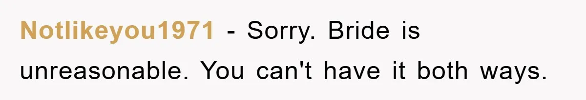 Notlikeyou1971 − Sorry. Bride is unreasonable. You can't have it both ways.