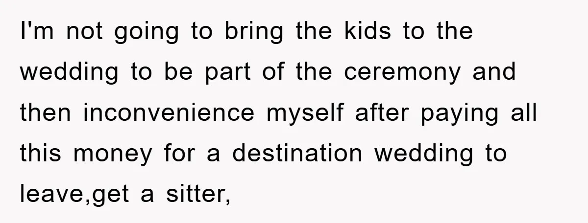 I'm not going to bring the kids to the wedding to be part of the ceremony and then inconvenience myself after paying all this money for a destination wedding to...