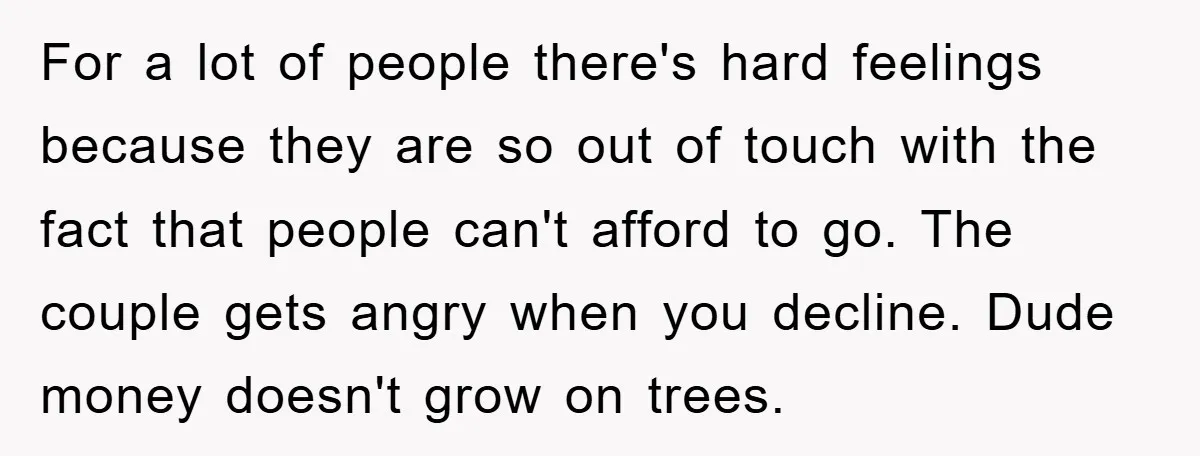 For a lot of people there's hard feelings because they are so out of touch with the fact that people can't afford to go. The couple gets angry when you...