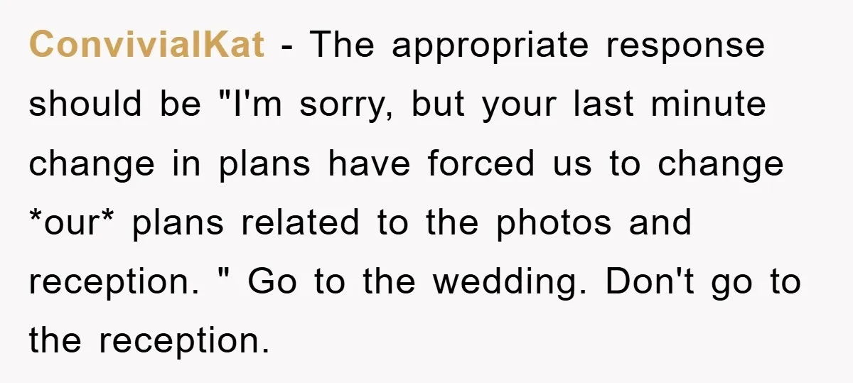 ConvivialKat − The appropriate response should be "I'm sorry, but your last minute change in plans have forced us to change *our* plans related to the photos and reception. "...