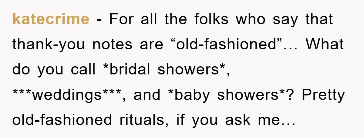 katecrime − For all the folks who say that thank-you notes are “old-fashioned”… What do you call *bridal showers*, ***weddings***, and *baby showers*? Pretty old-fashioned rituals, if you ask me…