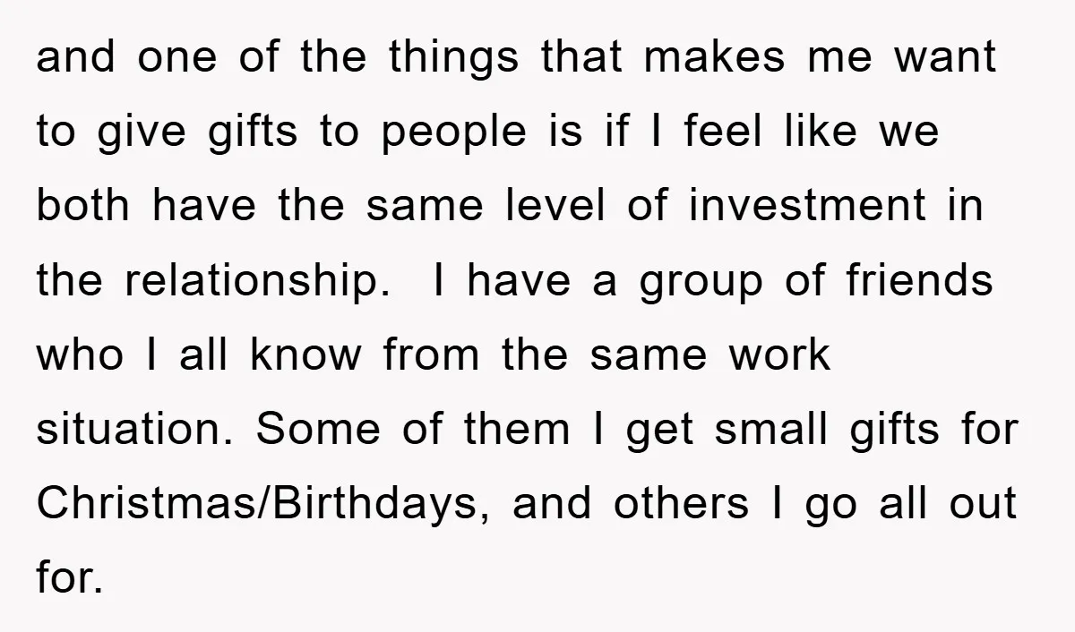 and one of the things that makes me want to give gifts to people is if I feel like we both have the same level of investment in the relationship....