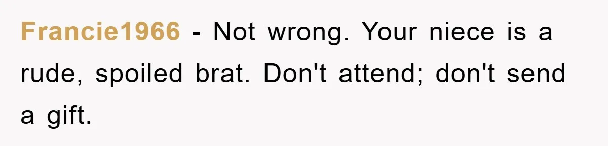 Francie1966 − Not wrong. Your niece is a rude, spoiled brat. Don't attend; don't send a gift.