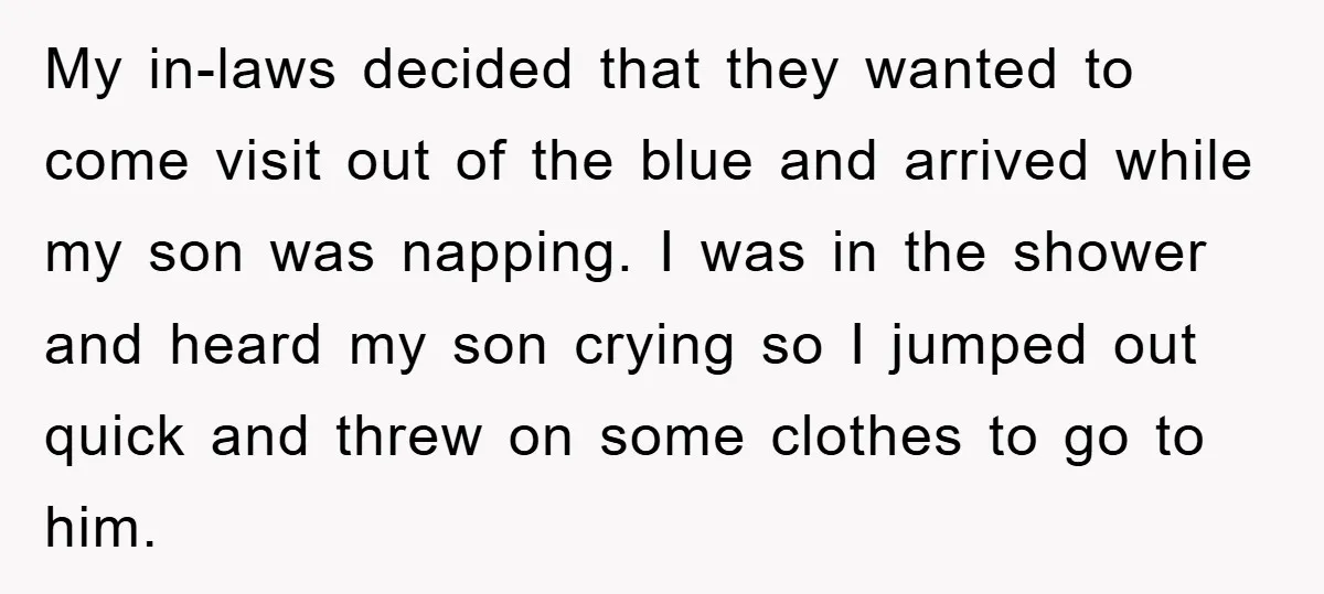 My in-laws decided that they wanted to come visit out of the blue and arrived while my son was napping. I was in the shower and heard my son crying...