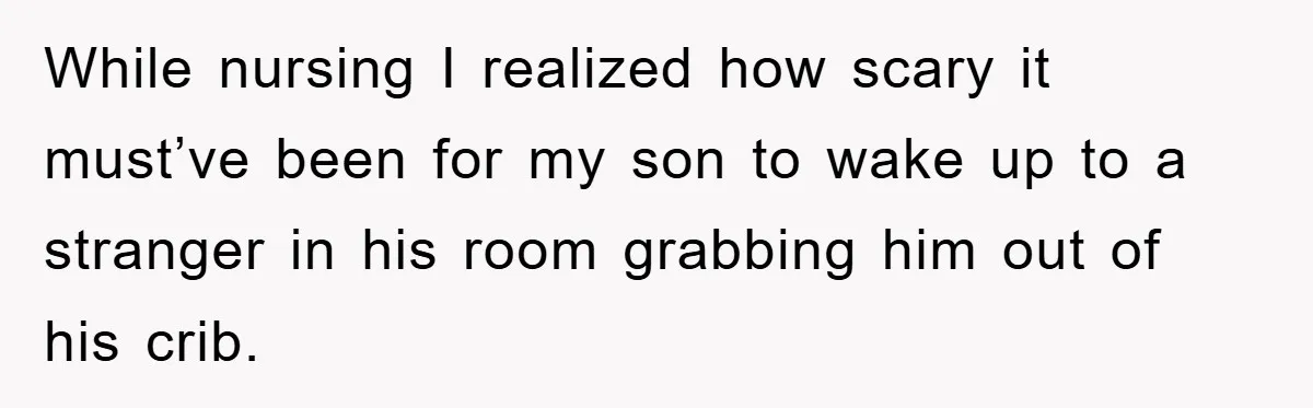 While nursing I realized how scary it must’ve been for my son to wake up to a stranger in his room grabbing him out of his crib.
