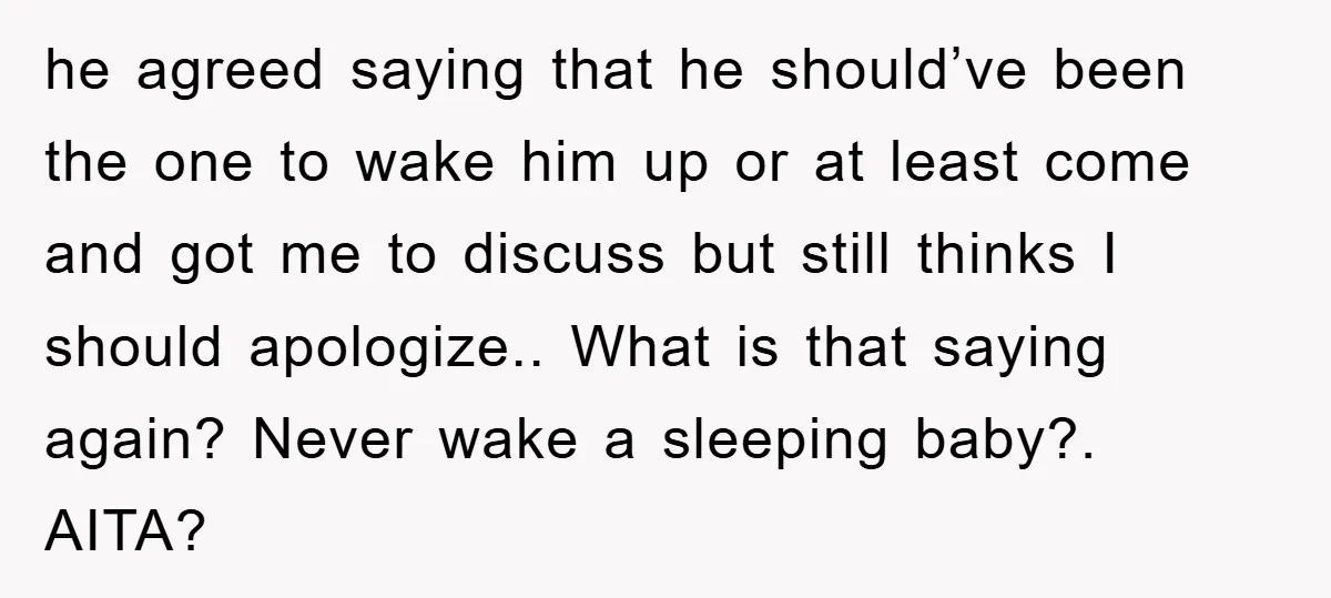 he agreed saying that he should’ve been the one to wake him up or at least come and got me to discuss but still thinks I should apologize.. What is...