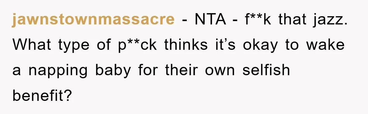 jawnstownmassacre − NTA - f**k that jazz. What type of p**ck thinks it’s okay to wake a napping baby for their own selfish benefit?
