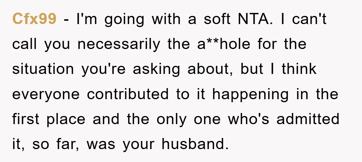 Cfx99 − I'm going with a soft NTA. I can't call you necessarily the a**hole for the situation you're asking about, but I think everyone contributed to it happening in...