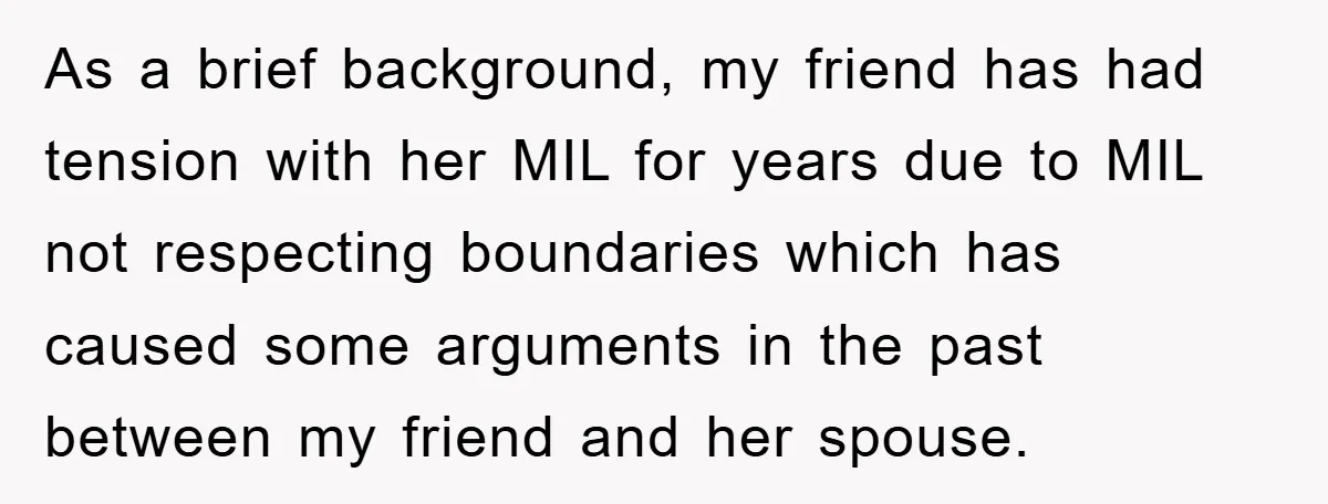 As a brief background, my friend has had tension with her MIL for years due to MIL not respecting boundaries which has caused some arguments in the past between my...