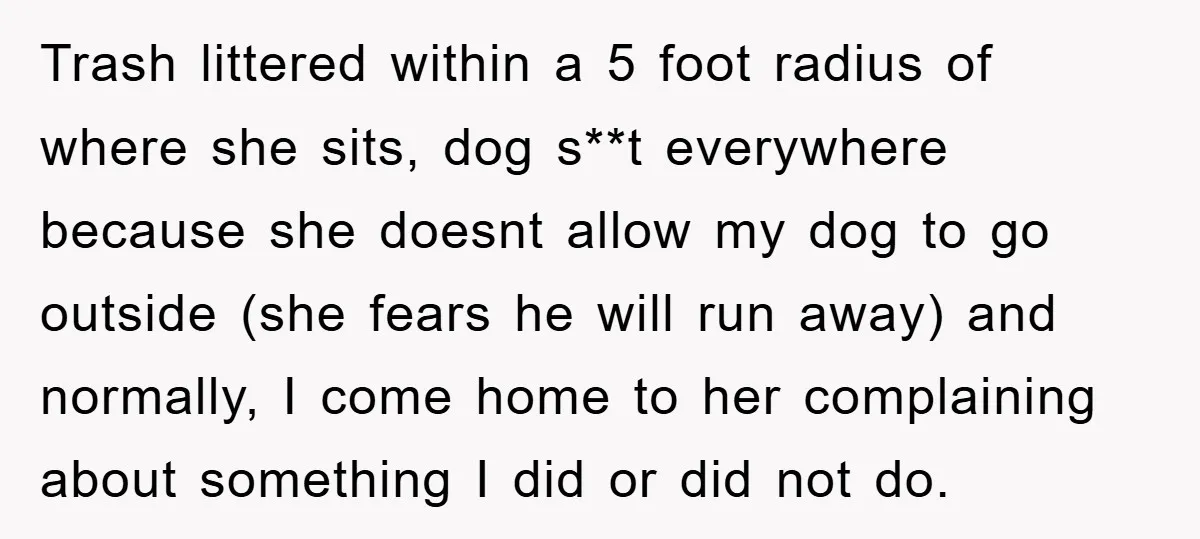 Trash littered within a 5 foot radius of where she sits, dog s**t everywhere because she doesnt allow my dog to go outside (she fears he will run away) and...