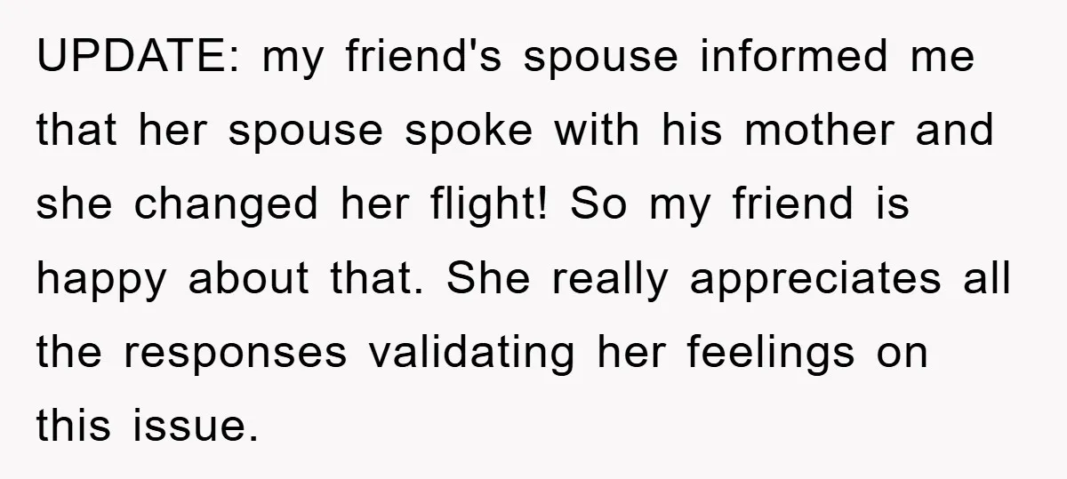 UPDATE: my friend's spouse informed me that her spouse spoke with his mother and she changed her flight! So my friend is happy about that. She really appreciates all the...